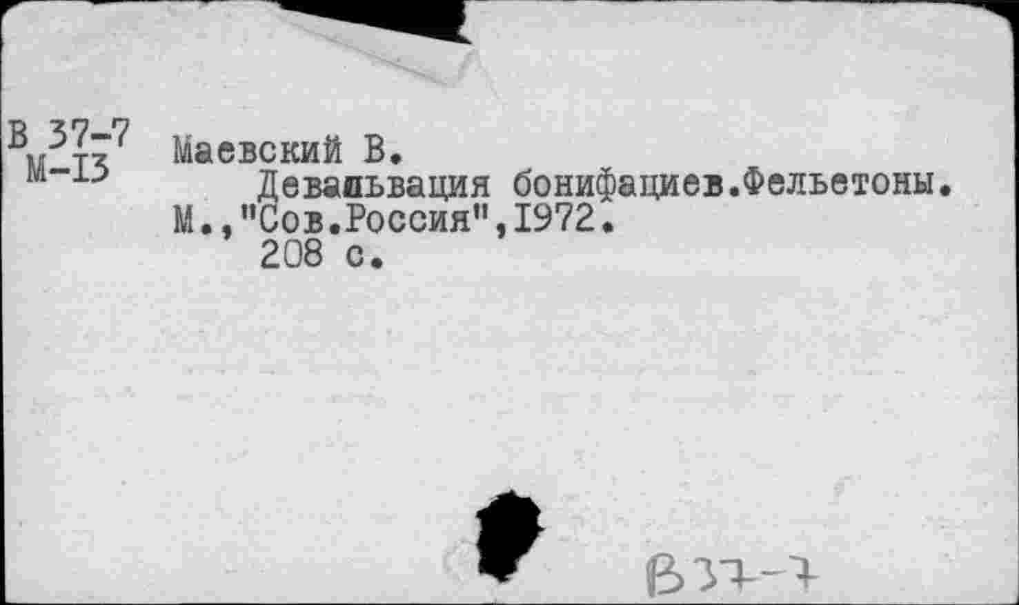 ﻿В 37-7
М-13
Маевский В.
Девальвация бонифациев.Фельетоны. М.,”Сов.Россия",1972.
208 с.
